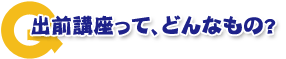 出前講座ってどんなもの?
