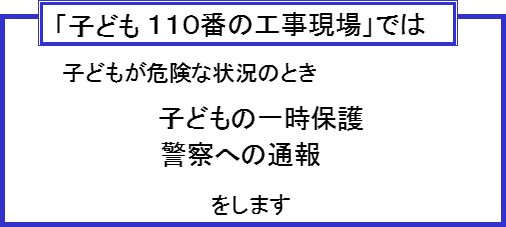 「子供110番の工事現場」では 子供が危険な状況のとき 子供の一時保護 警察への通報 をします