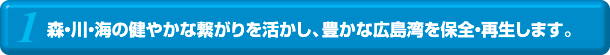 森・川・海の健やかな繋がりを活かし、豊かな広島湾を保全・再生します。