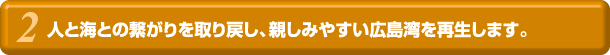 人と海との繋がりを取り戻し、親しみやすい広島湾を再生します。