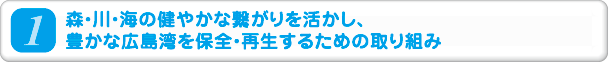 1.森・川・海の健やかな繋がりを活かし、豊かな広島湾を保全・再生するための取り組み