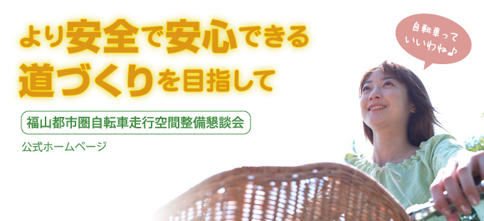 より安全で安心できる道づくりを目指して　?福山都市圏自転車走行空間整備懇談会?