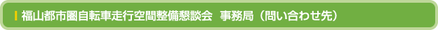 福山都市圏自転車走行空間整備懇談会  事務局（問い合わせ先）