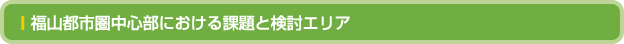 福山都市圏中心部における課題と検討エリア