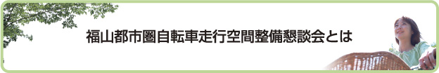 福山都市圏自転車走行空間整備懇談会とは