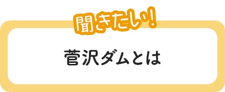 聞きたい〜菅沢ダムとは