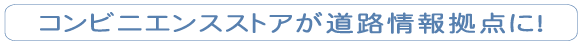 コンビニエンスストアが道路情報拠点に!