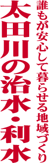 誰もが安心して暮らせる地域づくり 太田川の治水・利水