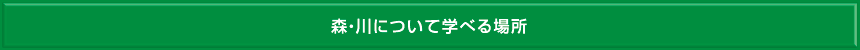 森・川について学べる場所