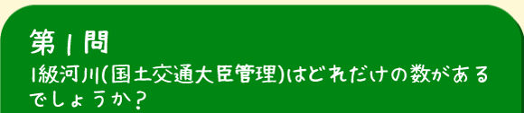 第1問　1級河川(国土交通大臣管理)はどれだけの数があるでしょうか？