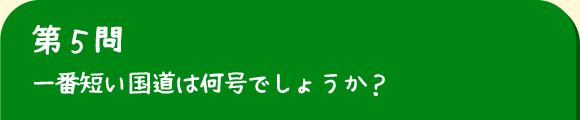 第5問　一番短い国道は何号でしょうか？