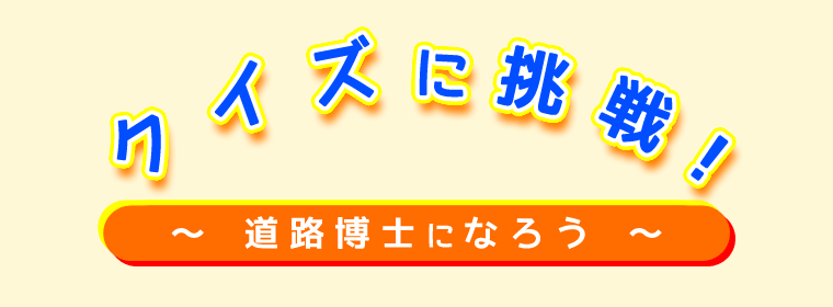 クイズに挑戦！ 〜道路博士になろう〜