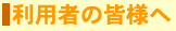 利用者の皆様へ