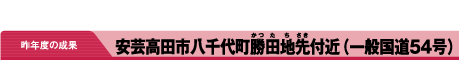 昨年度の成果　安芸高田市八千代町勝田地先付近（一般国道54号）