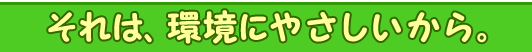 それは環境にやさしいから。