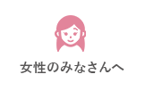 女性のみなさんへ