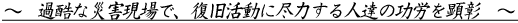 ～　過酷な災害現場で、復旧活動に尽力する人達の功労を顕彰　～