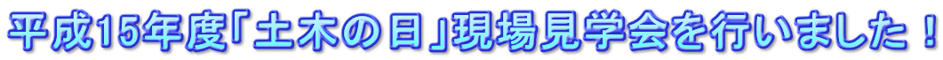 平成15年度「土木の日」現場見学会を行いました!