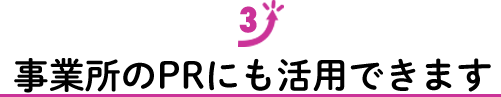 事業所のPRにも活用できます！