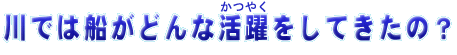 川では船がどんなかつやくをしてきたの？