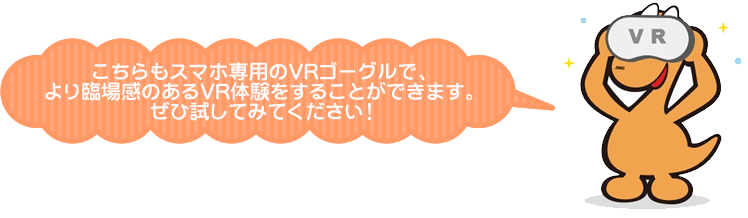 こちらもスマホ専用のVRゴーグルで、より臨場感のあるVR体験をすることができます。ぜひ試してみてください！